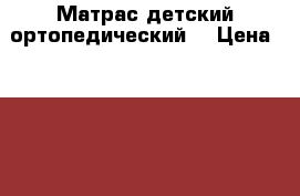 Матрас детский ортопедический  › Цена ­ 1 500 - Коми респ. Дети и материнство » Постельные принадлежности   